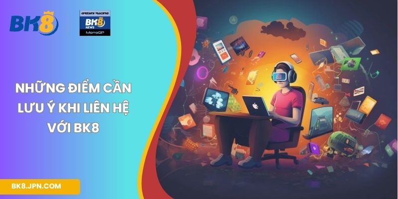 Những điểm cần lưu ý khi liên hệ với BK8